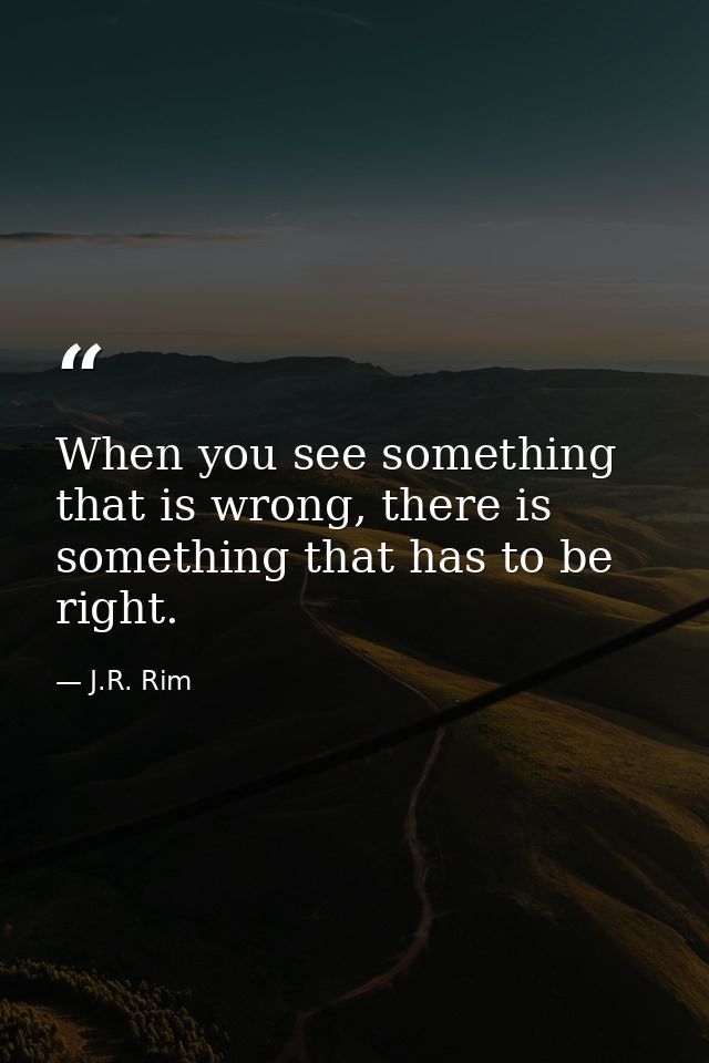 When you see something that is wrong, there is something that has to be right. — J.R. Rim