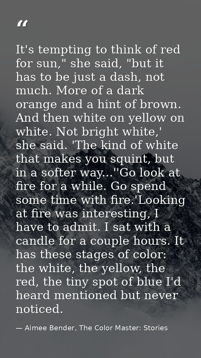 It's tempting to think of red for sun," she said, "but it has to be just a dash, not much. More of a dark orange and a h — Aimee Bender, The Color Master: Stories