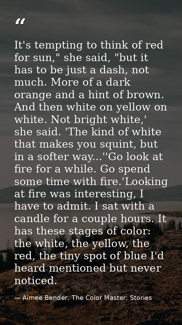 It's tempting to think of red for sun," she said, "but it has to be just a dash, not much. More of a dark orange and a h — Aimee Bender, The Color Master: Stories