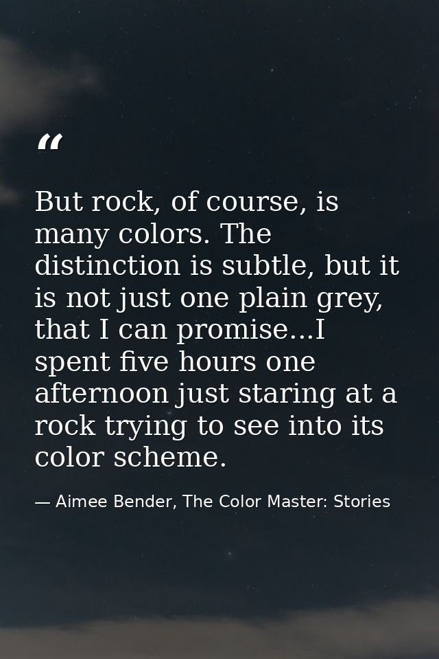 But rock, of course, is many colors. The distinction is subtle, but it is not just one plain grey, that I can promise... — Aimee Bender, The Color Master: Stories