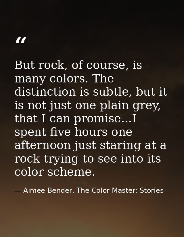 But rock, of course, is many colors. The distinction is subtle, but it is not just one plain grey, that I can promise... — Aimee Bender, The Color Master: Stories