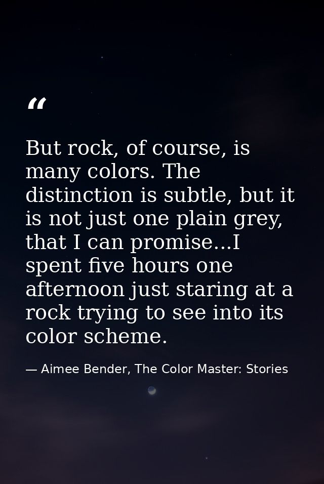 But rock, of course, is many colors. The distinction is subtle, but it is not just one plain grey, that I can promise... — Aimee Bender, The Color Master: Stories