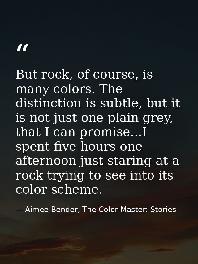 But rock, of course, is many colors. The distinction is subtle, but it is not just one plain grey, that I can promise... — Aimee Bender, The Color Master: Stories