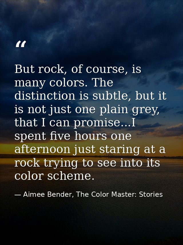 But rock, of course, is many colors. The distinction is subtle, but it is not just one plain grey, that I can promise... — Aimee Bender, The Color Master: Stories