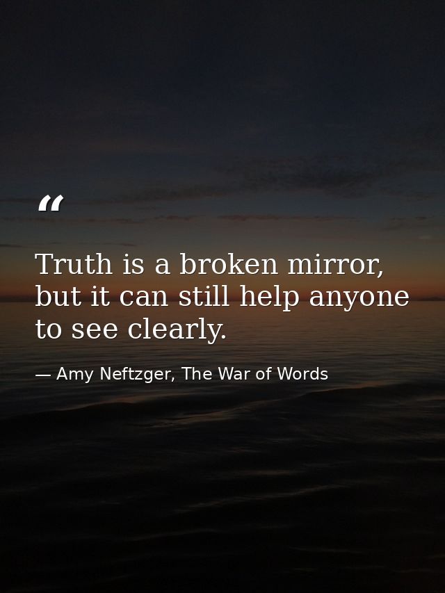 Truth is a broken mirror, but it can still help anyone to see clearly. — Amy Neftzger, The War of Words