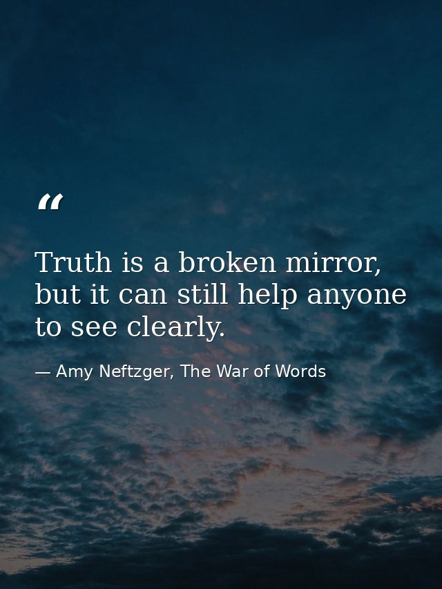 Truth is a broken mirror, but it can still help anyone to see clearly. — Amy Neftzger, The War of Words