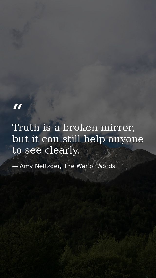 Truth is a broken mirror, but it can still help anyone to see clearly. — Amy Neftzger, The War of Words