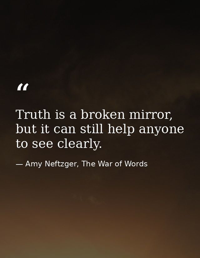 Truth is a broken mirror, but it can still help anyone to see clearly. — Amy Neftzger, The War of Words