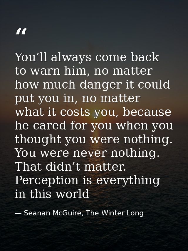 You’ll always come back to warn him, no matter how much danger it could put you in, no matter what it costs you, because — Seanan McGuire, The Winter Long