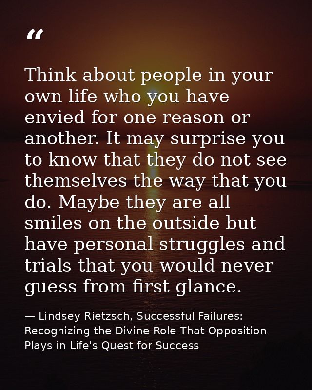 Think about people in your own life who you have envied for one reason or another. It may surprise you to know that they — Lindsey Rietzsch, Successful Failures: Recognizing the Divine Role That Opposition Plays in Life's Quest for Success