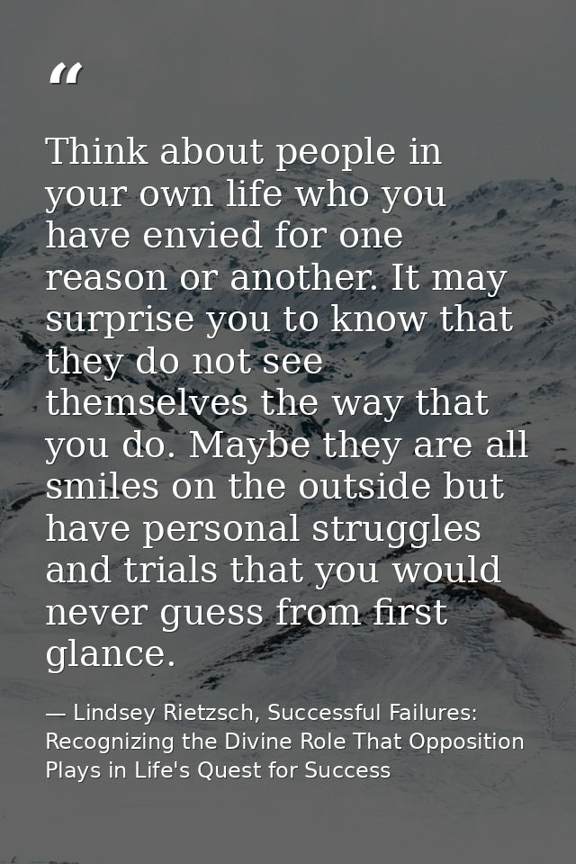 Think about people in your own life who you have envied for one reason or another. It may surprise you to know that they — Lindsey Rietzsch, Successful Failures: Recognizing the Divine Role That Opposition Plays in Life's Quest for Success