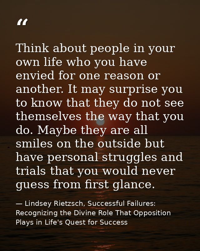 Think about people in your own life who you have envied for one reason or another. It may surprise you to know that they — Lindsey Rietzsch, Successful Failures: Recognizing the Divine Role That Opposition Plays in Life's Quest for Success