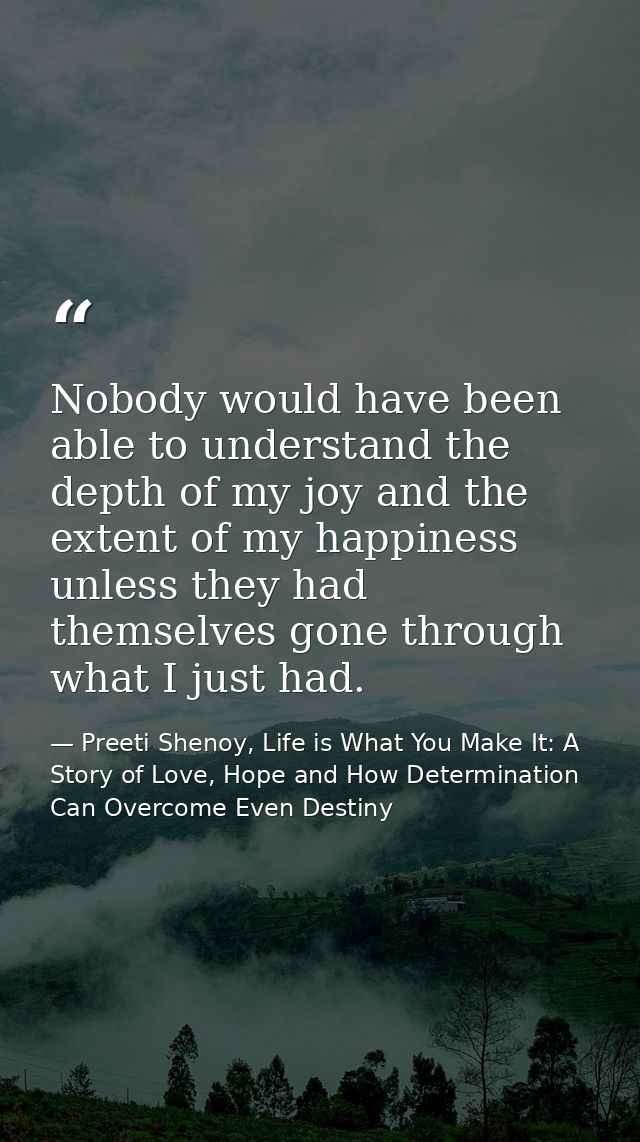Nobody would have been able to understand the depth of my joy and the extent of my happiness unless they had themselves  — Preeti Shenoy, Life is What You Make It: A Story of Love, Hope and How Determination Can Overcome Even Destiny