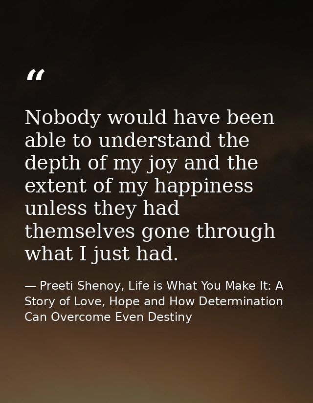 Nobody would have been able to understand the depth of my joy and the extent of my happiness unless they had themselves  — Preeti Shenoy, Life is What You Make It: A Story of Love, Hope and How Determination Can Overcome Even Destiny