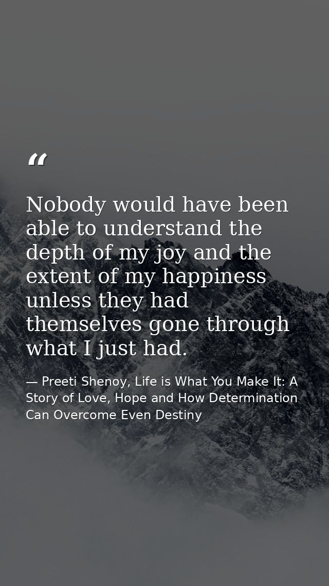 Nobody would have been able to understand the depth of my joy and the extent of my happiness unless they had themselves  — Preeti Shenoy, Life is What You Make It: A Story of Love, Hope and How Determination Can Overcome Even Destiny
