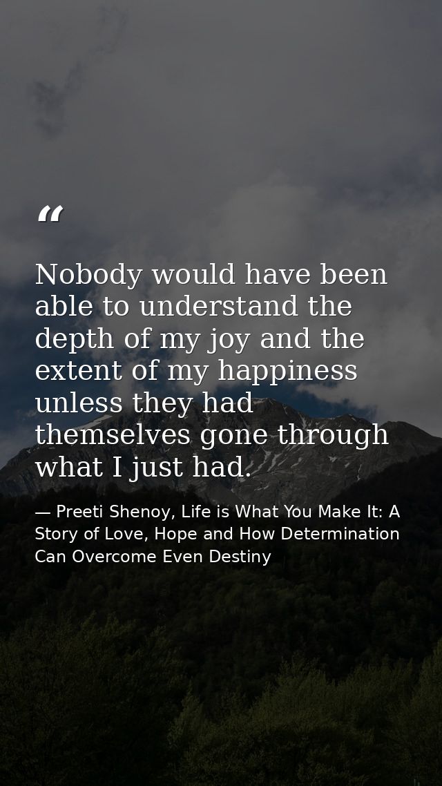 Nobody would have been able to understand the depth of my joy and the extent of my happiness unless they had themselves  — Preeti Shenoy, Life is What You Make It: A Story of Love, Hope and How Determination Can Overcome Even Destiny