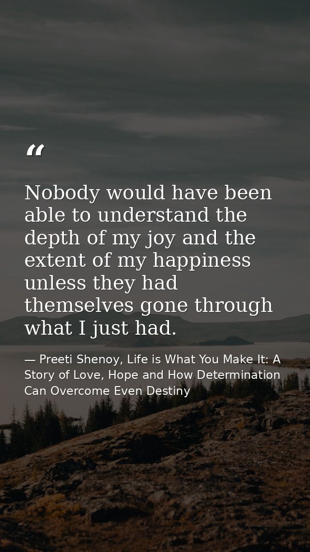 Nobody would have been able to understand the depth of my joy and the extent of my happiness unless they had themselves  — Preeti Shenoy, Life is What You Make It: A Story of Love, Hope and How Determination Can Overcome Even Destiny