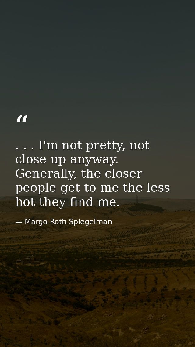 . . . I'm not pretty, not close up anyway. Generally, the closer people get to me the less hot they find me. — Margo Roth Spiegelman