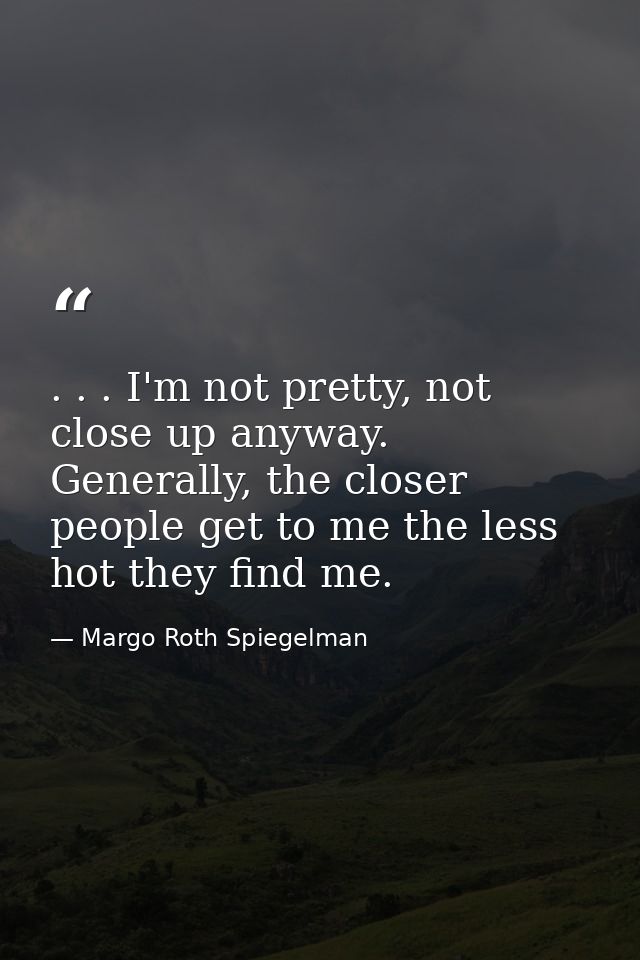 . . . I'm not pretty, not close up anyway. Generally, the closer people get to me the less hot they find me. — Margo Roth Spiegelman