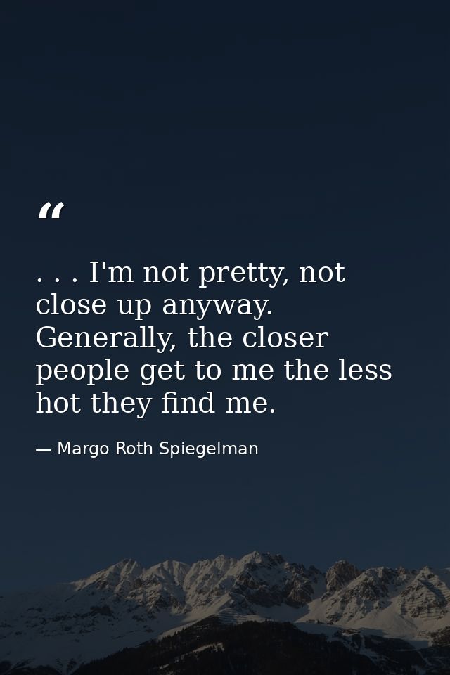 . . . I'm not pretty, not close up anyway. Generally, the closer people get to me the less hot they find me. — Margo Roth Spiegelman