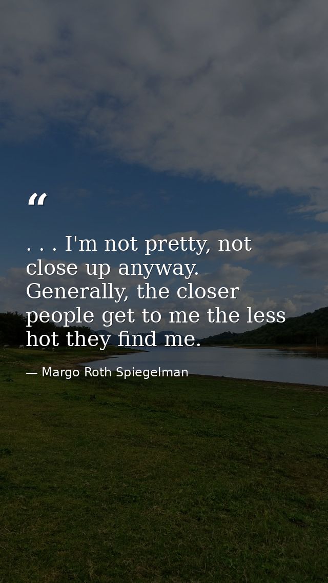 . . . I'm not pretty, not close up anyway. Generally, the closer people get to me the less hot they find me. — Margo Roth Spiegelman
