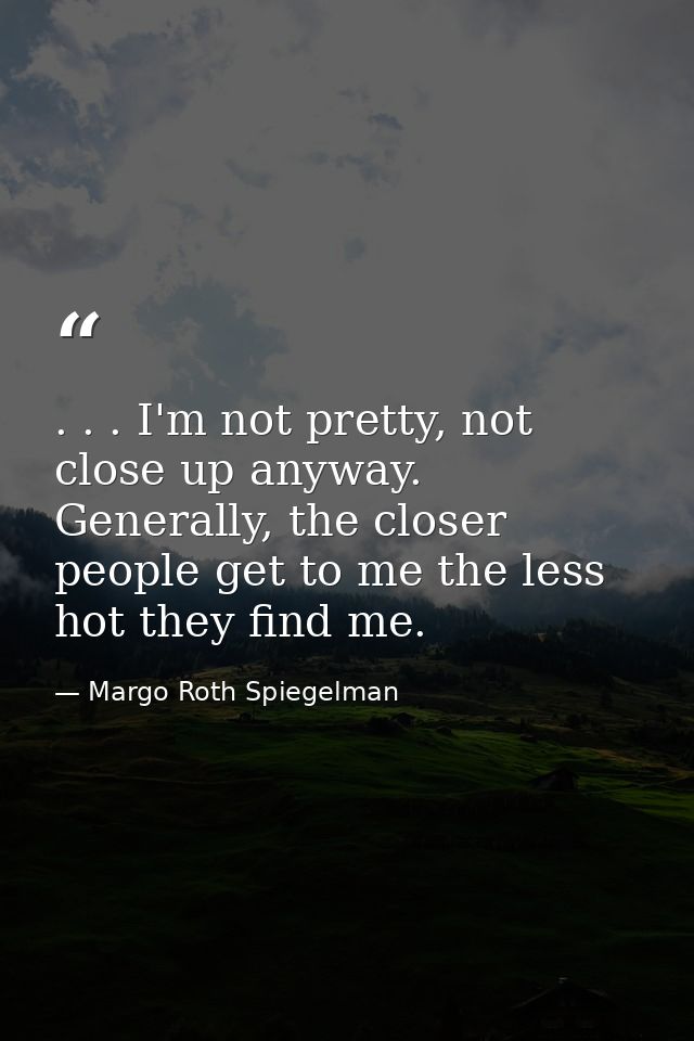 . . . I'm not pretty, not close up anyway. Generally, the closer people get to me the less hot they find me. — Margo Roth Spiegelman