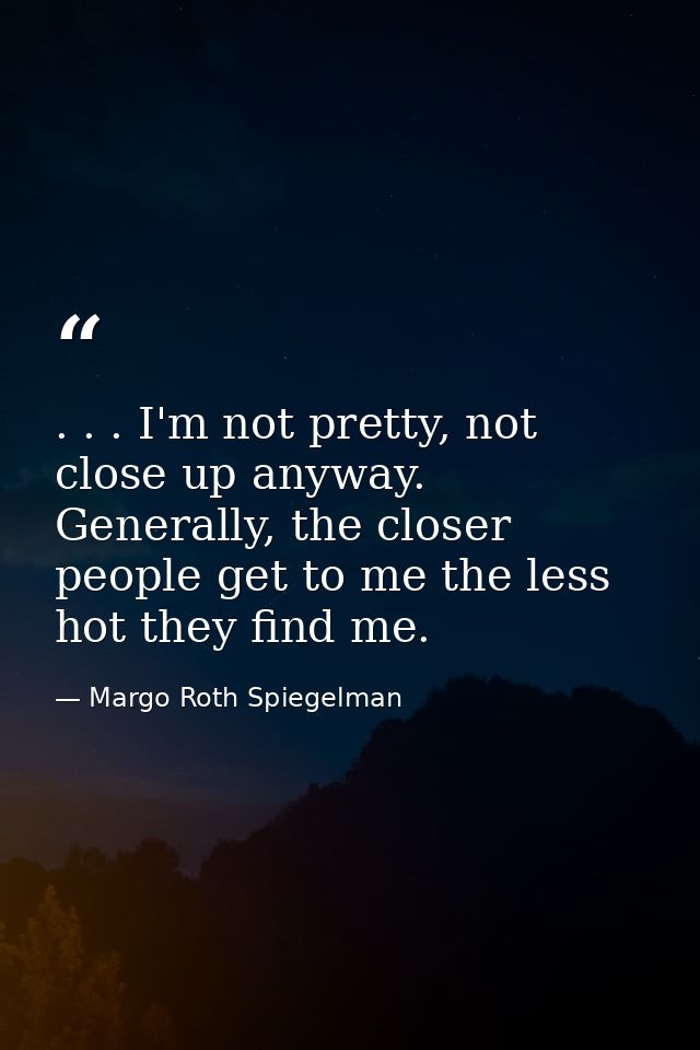 . . . I'm not pretty, not close up anyway. Generally, the closer people get to me the less hot they find me. — Margo Roth Spiegelman