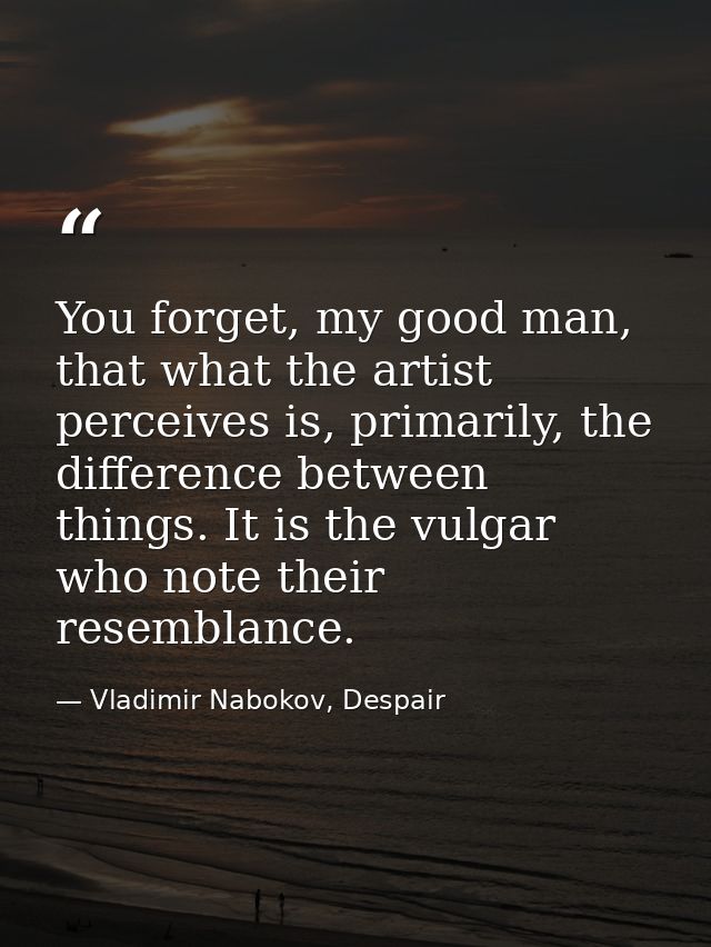You forget, my good man, that what the artist perceives is, primarily, the difference between things. It is the vulgar w — Vladimir Nabokov, Despair