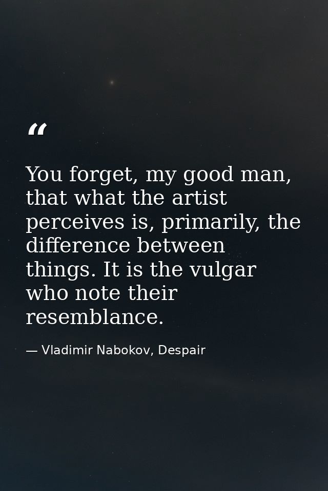 You forget, my good man, that what the artist perceives is, primarily, the difference between things. It is the vulgar w — Vladimir Nabokov, Despair