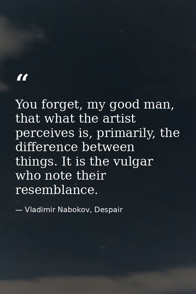 You forget, my good man, that what the artist perceives is, primarily, the difference between things. It is the vulgar w — Vladimir Nabokov, Despair