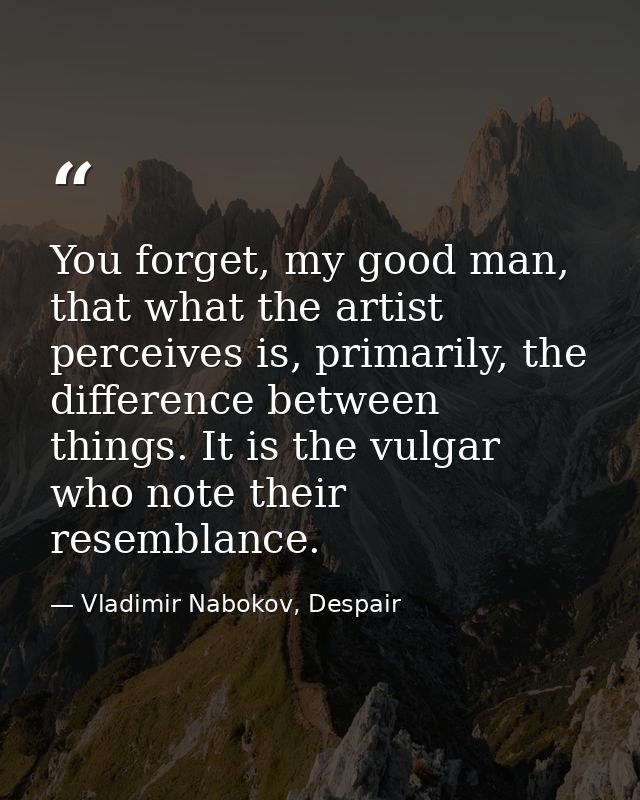 You forget, my good man, that what the artist perceives is, primarily, the difference between things. It is the vulgar w — Vladimir Nabokov, Despair