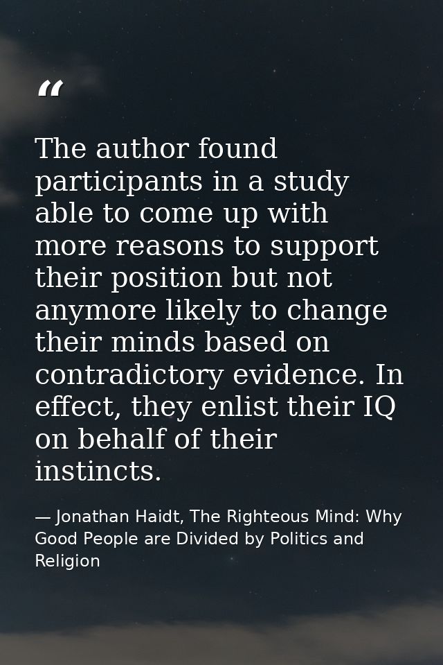 The author found participants in a study able to come up with more reasons to support their position but not anymore lik — Jonathan Haidt, The Righteous Mind: Why Good People are Divided by Politics and Religion