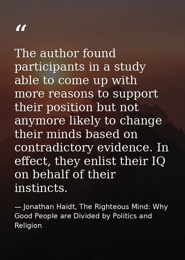 The author found participants in a study able to come up with more reasons to support their position but not anymore lik — Jonathan Haidt, The Righteous Mind: Why Good People are Divided by Politics and Religion