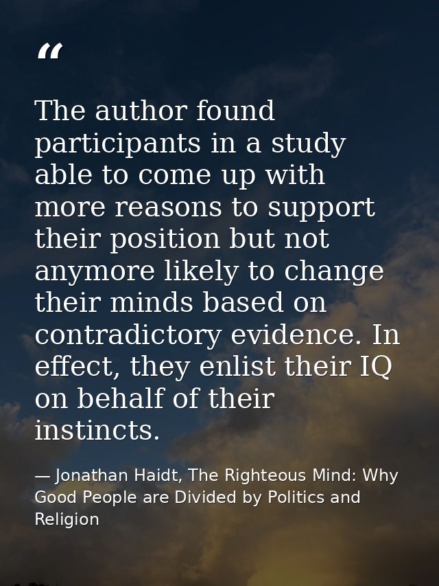 The author found participants in a study able to come up with more reasons to support their position but not anymore lik — Jonathan Haidt, The Righteous Mind: Why Good People are Divided by Politics and Religion