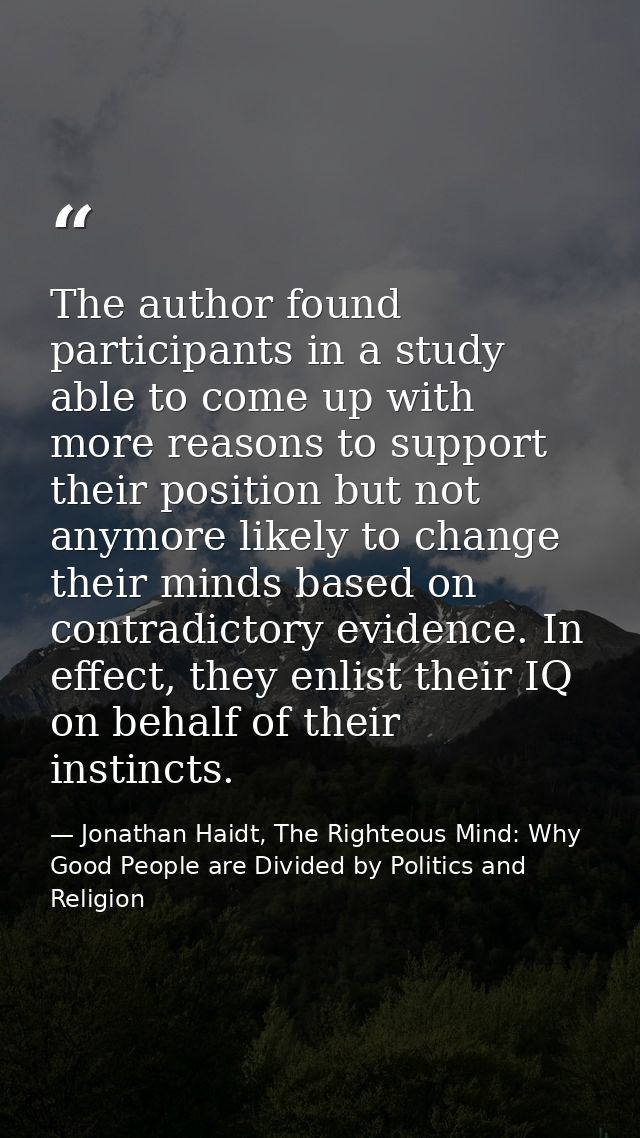The author found participants in a study able to come up with more reasons to support their position but not anymore lik — Jonathan Haidt, The Righteous Mind: Why Good People are Divided by Politics and Religion