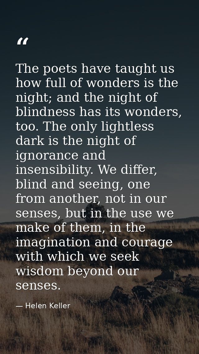 The poets have taught us how full of wonders is the night; and the night of blindness has its wonders, too. The only lig — Helen Keller
