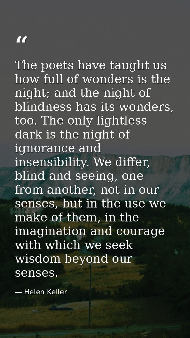 The poets have taught us how full of wonders is the night; and the night of blindness has its wonders, too. The only lig — Helen Keller
