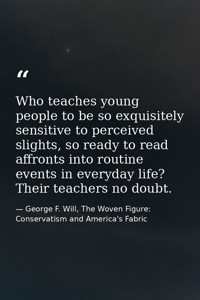 Who teaches young people to be so exquisitely sensitive to perceived slights, so ready to read affronts into routine eve — George F. Will, The Woven Figure: Conservatism and America's Fabric