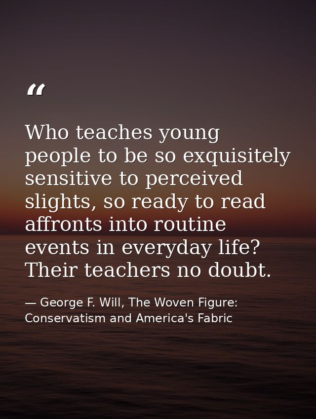 Who teaches young people to be so exquisitely sensitive to perceived slights, so ready to read affronts into routine eve — George F. Will, The Woven Figure: Conservatism and America's Fabric