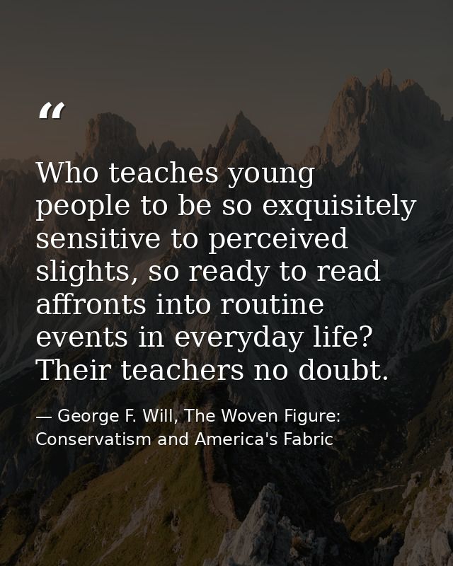 Who teaches young people to be so exquisitely sensitive to perceived slights, so ready to read affronts into routine eve — George F. Will, The Woven Figure: Conservatism and America's Fabric