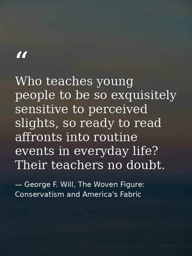 Who teaches young people to be so exquisitely sensitive to perceived slights, so ready to read affronts into routine eve — George F. Will, The Woven Figure: Conservatism and America's Fabric