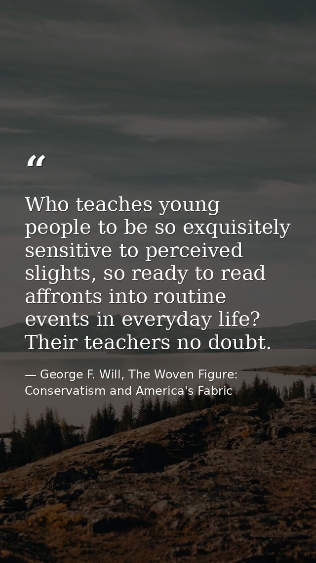 Who teaches young people to be so exquisitely sensitive to perceived slights, so ready to read affronts into routine eve — George F. Will, The Woven Figure: Conservatism and America's Fabric