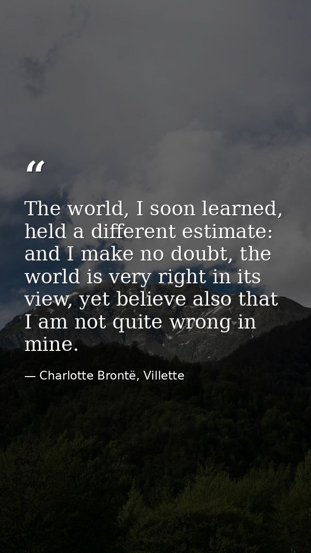 The world, I soon learned, held a different estimate: and I make no doubt, the world is very right in its view, yet beli — Charlotte Brontë, Villette