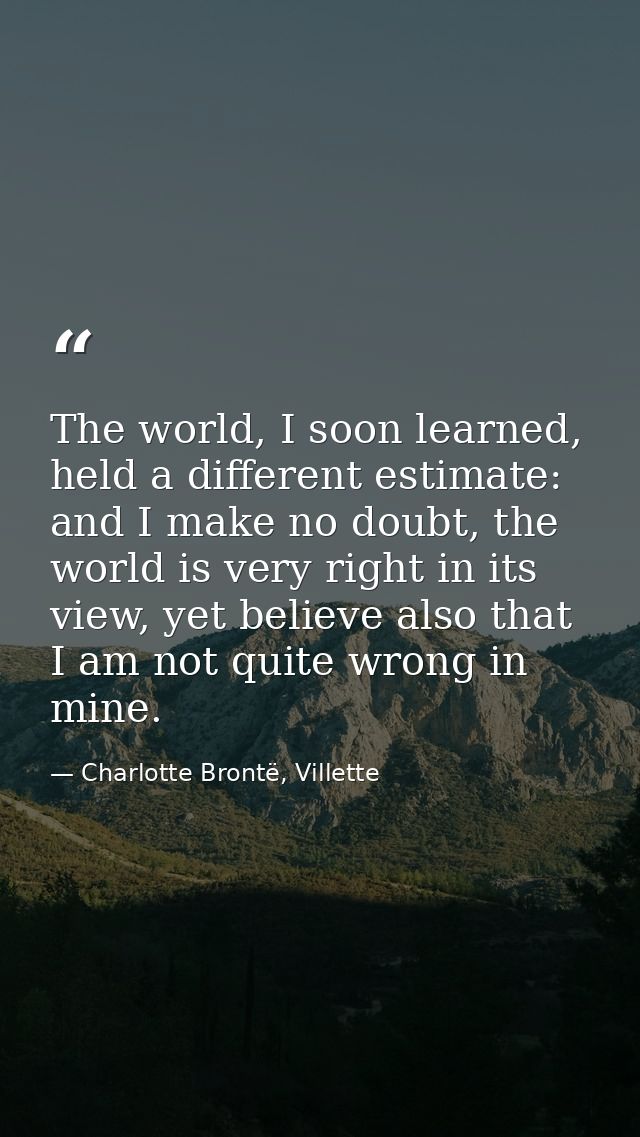 The world, I soon learned, held a different estimate: and I make no doubt, the world is very right in its view, yet beli — Charlotte Brontë, Villette