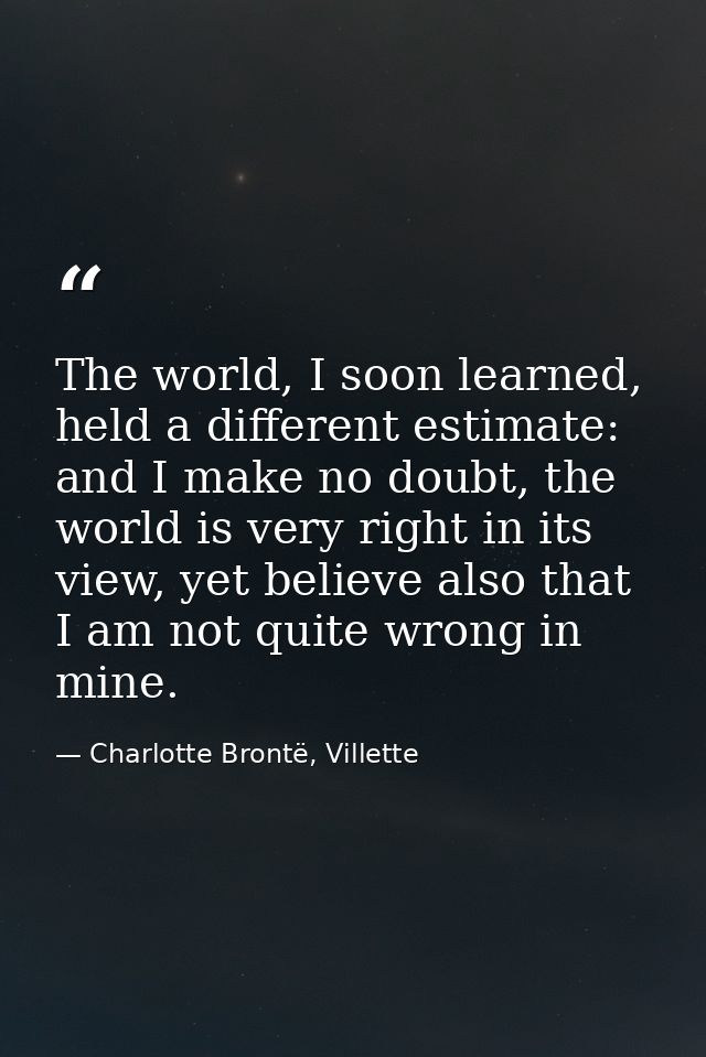 The world, I soon learned, held a different estimate: and I make no doubt, the world is very right in its view, yet beli — Charlotte Brontë, Villette