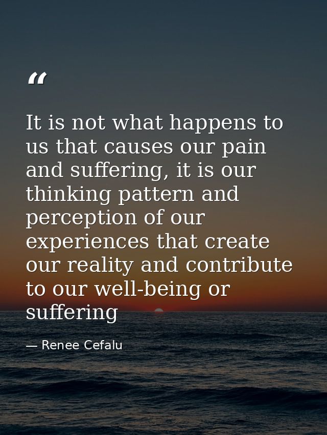 It is not what happens to us that causes our pain and suffering, it is our thinking pattern and perception of our experi — Renee Cefalu