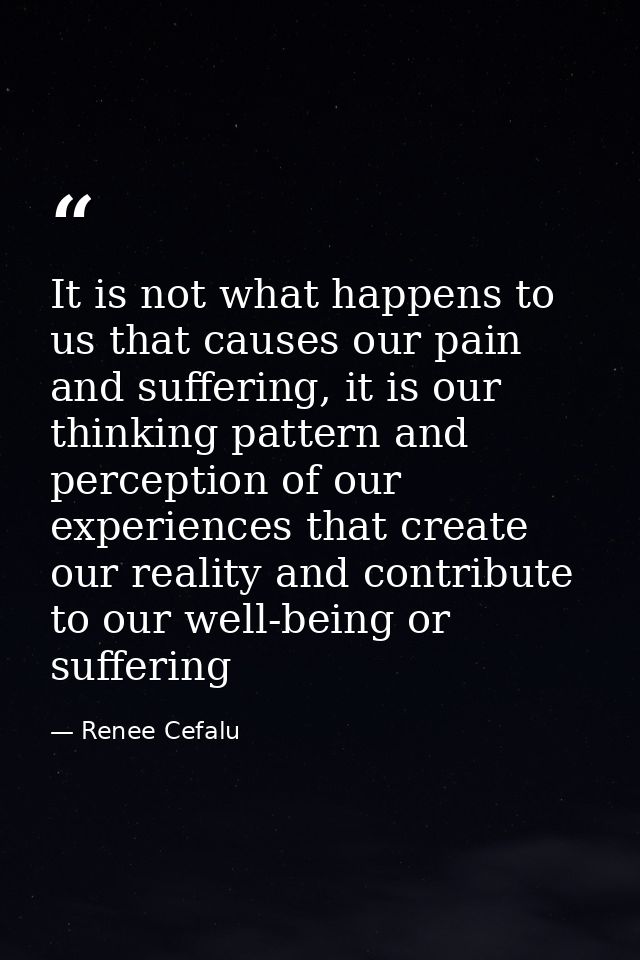 It is not what happens to us that causes our pain and suffering, it is our thinking pattern and perception of our experi — Renee Cefalu