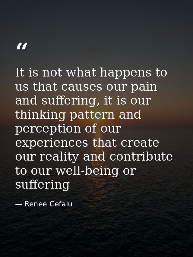 It is not what happens to us that causes our pain and suffering, it is our thinking pattern and perception of our experi — Renee Cefalu