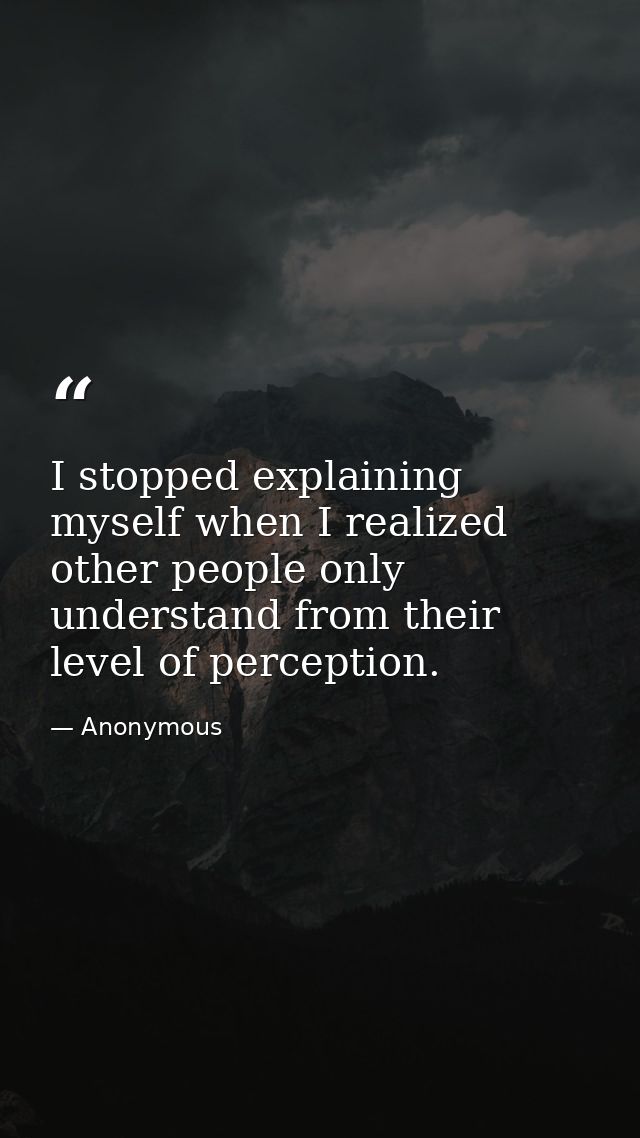 I stopped explaining myself when I realized other people only understand from their level of perception. — Anonymous