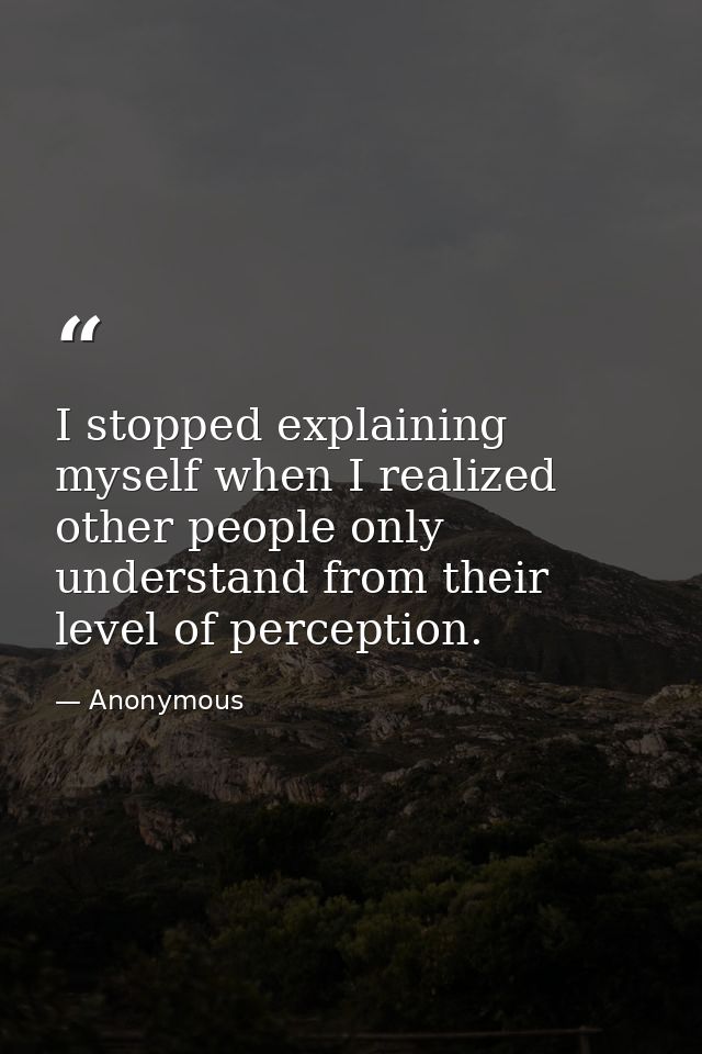 I stopped explaining myself when I realized other people only understand from their level of perception. — Anonymous